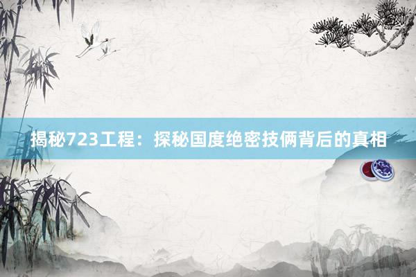 揭秘723工程：探秘国度绝密技俩背后的真相